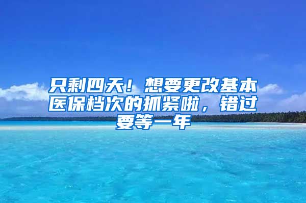 只剩四天！想要更改基本醫(yī)保檔次的抓緊啦，錯(cuò)過(guò)要等一年