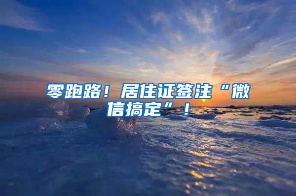 零跑路！居住證簽注“微信搞定”！