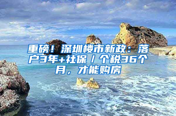 重磅！深圳樓市新政：落戶3年+社保／個稅36個月，才能購房