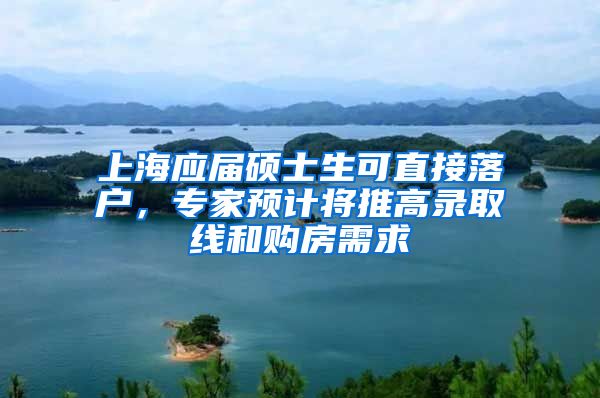 上海應(yīng)屆碩士生可直接落戶，專家預(yù)計將推高錄取線和購房需求