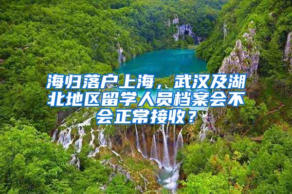 海歸落戶上海，武漢及湖北地區(qū)留學人員檔案會不會正常接收？