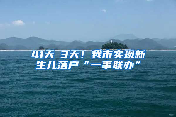 41天→3天！我市實現(xiàn)新生兒落戶“一事聯(lián)辦”