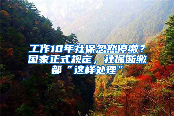 工作10年社保忽然停繳？國家正式規(guī)定，社保斷繳都“這樣處理”