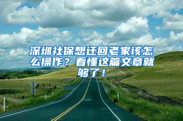 深圳社保想遷回老家該怎么操作？看懂這篇文章就夠了！