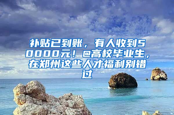 補(bǔ)貼已到賬，有人收到50000元！@高校畢業(yè)生，在鄭州這些人才福利別錯(cuò)過(guò)