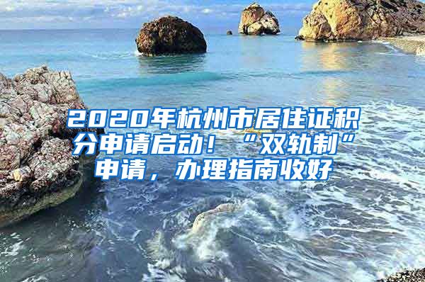 2020年杭州市居住證積分申請(qǐng)啟動(dòng)！“雙軌制”申請(qǐng)，辦理指南收好