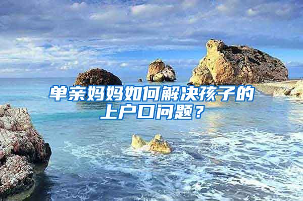 單親媽媽如何解決孩子的上戶口問(wèn)題？