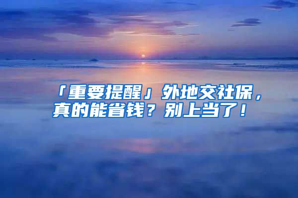 「重要提醒」外地交社保，真的能省錢？別上當(dāng)了！