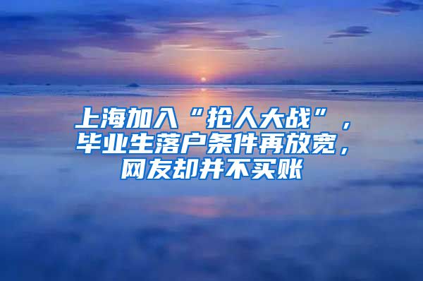 上海加入“搶人大戰(zhàn)”，畢業(yè)生落戶條件再放寬，網(wǎng)友卻并不買賬