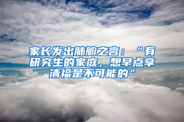 家長發(fā)出肺腑之言：“有研究生的家庭，想早點(diǎn)享清福是不可能的”