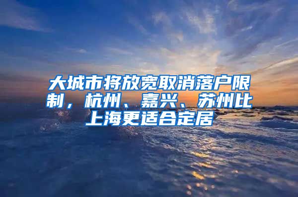 大城市將放寬取消落戶限制，杭州、嘉興、蘇州比上海更適合定居