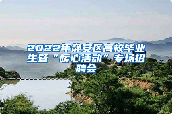 2022年靜安區(qū)高校畢業(yè)生暨“暖心活動”專場招聘會