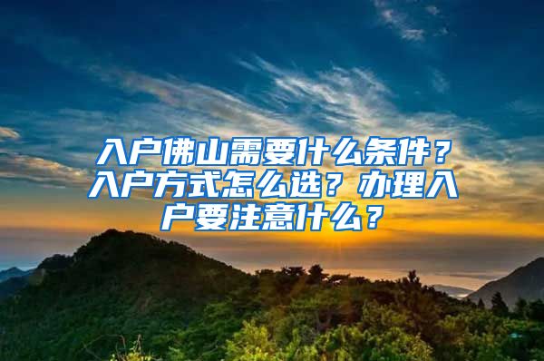 入戶佛山需要什么條件？入戶方式怎么選？辦理入戶要注意什么？