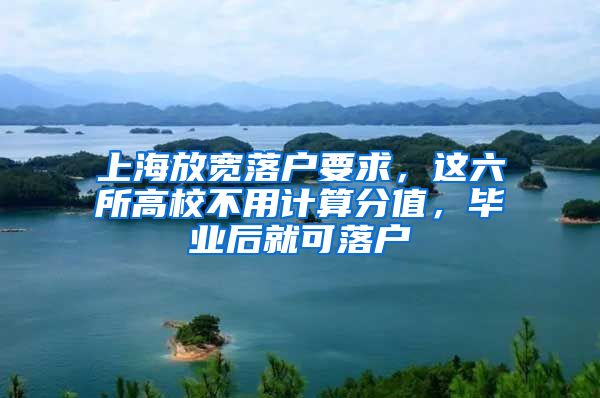 上海放寬落戶要求，這六所高校不用計算分值，畢業(yè)后就可落戶