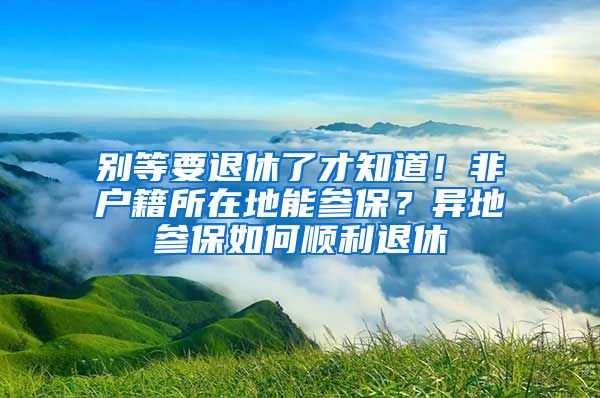 別等要退休了才知道！非戶籍所在地能參保？異地參保如何順利退休