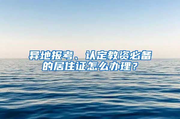 異地報(bào)考、認(rèn)定教資必備的居住證怎么辦理？