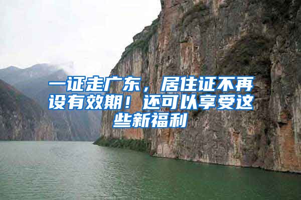 一證走廣東，居住證不再設有效期！還可以享受這些新福利