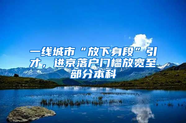 一線城市“放下身段”引才，進(jìn)京落戶門檻放寬至部分本科