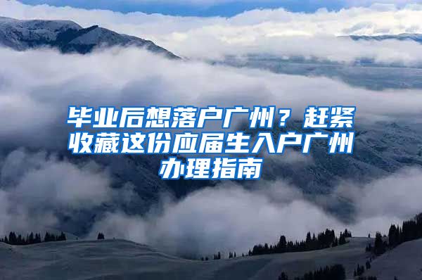 畢業(yè)后想落戶廣州？趕緊收藏這份應(yīng)屆生入戶廣州辦理指南