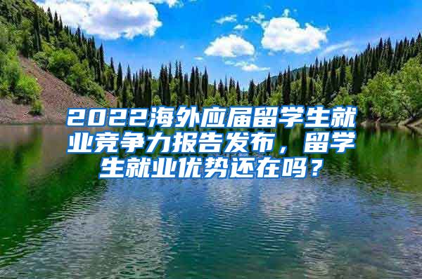 2022海外應(yīng)屆留學(xué)生就業(yè)競(jìng)爭(zhēng)力報(bào)告發(fā)布，留學(xué)生就業(yè)優(yōu)勢(shì)還在嗎？