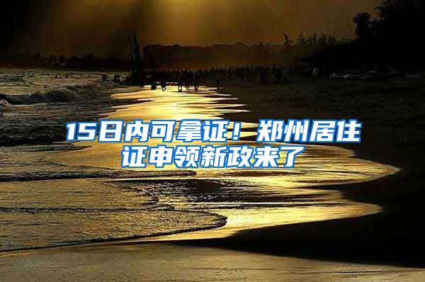 15日內(nèi)可拿證！鄭州居住證申領(lǐng)新政來了