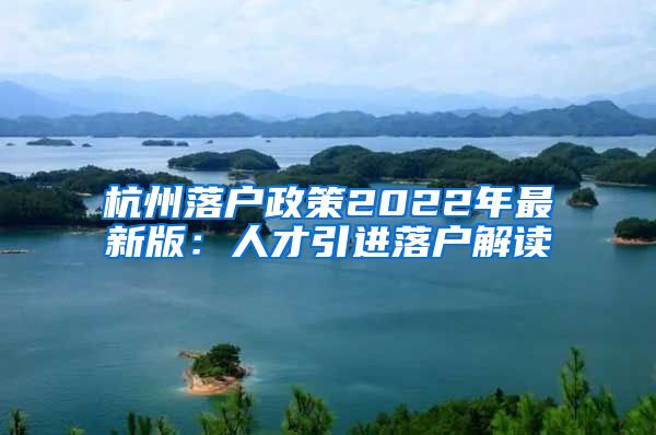 杭州落戶政策2022年最新版：人才引進落戶解讀