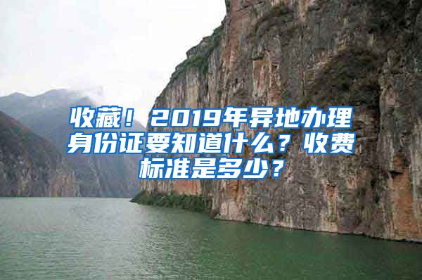 收藏！2019年異地辦理身份證要知道什么？收費(fèi)標(biāo)準(zhǔn)是多少？