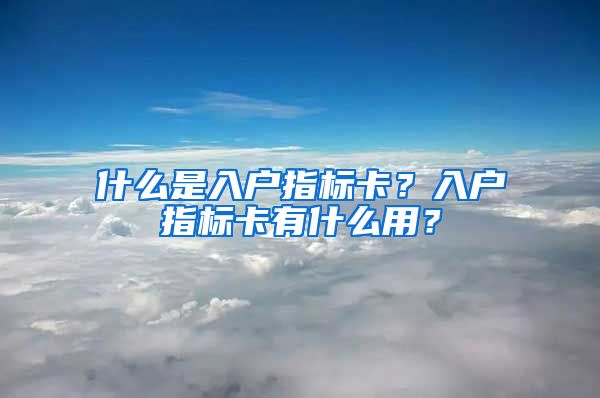 什么是入戶指標卡？入戶指標卡有什么用？