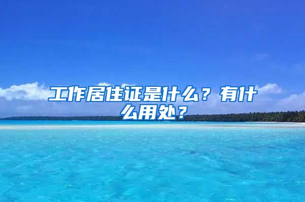 工作居住證是什么？有什么用處？