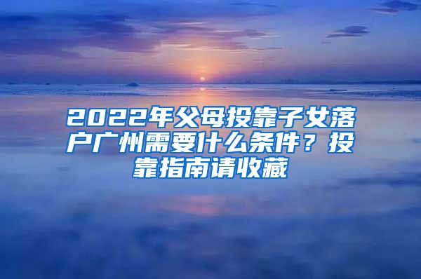 2022年父母投靠子女落戶廣州需要什么條件？投靠指南請收藏