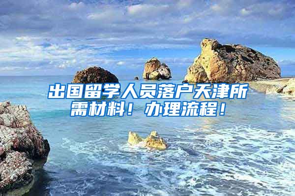 出國留學(xué)人員落戶天津所需材料！辦理流程！