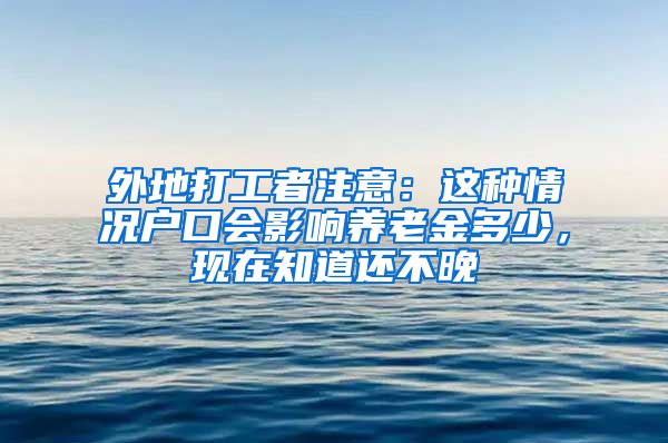 外地打工者注意：這種情況戶口會影響?zhàn)B老金多少，現(xiàn)在知道還不晚