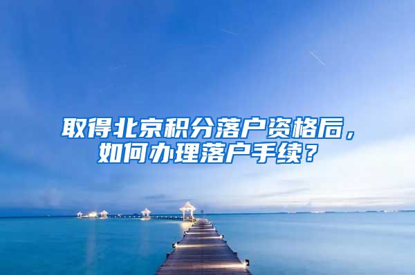 取得北京積分落戶資格后，如何辦理落戶手續(xù)？