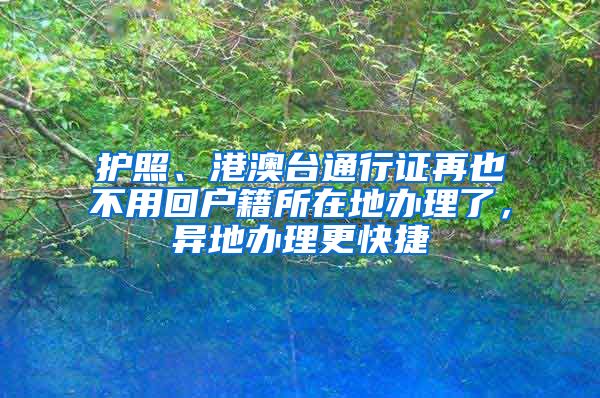 護(hù)照、港澳臺(tái)通行證再也不用回戶籍所在地辦理了，異地辦理更快捷