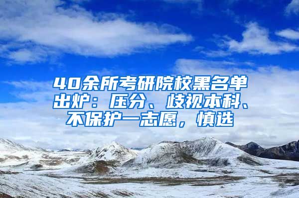 40余所考研院校黑名單出爐：壓分、歧視本科、不保護一志愿，慎選