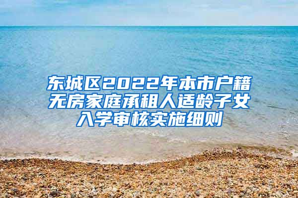 東城區(qū)2022年本市戶籍無房家庭承租人適齡子女入學(xué)審核實施細則