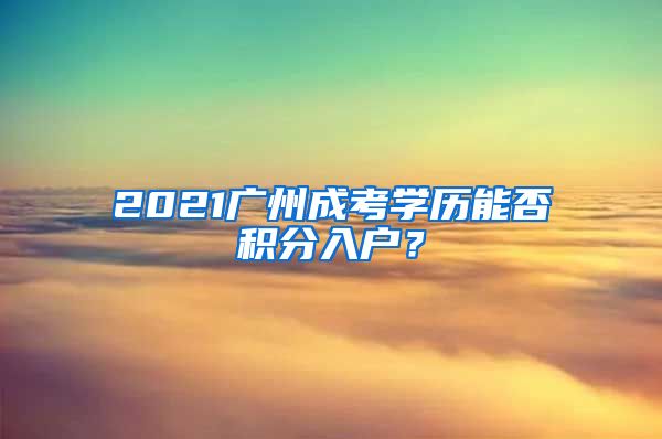 2021廣州成考學(xué)歷能否積分入戶？