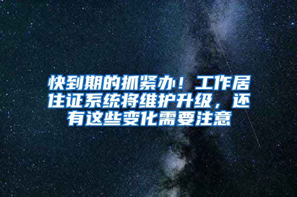 快到期的抓緊辦！工作居住證系統(tǒng)將維護(hù)升級，還有這些變化需要注意