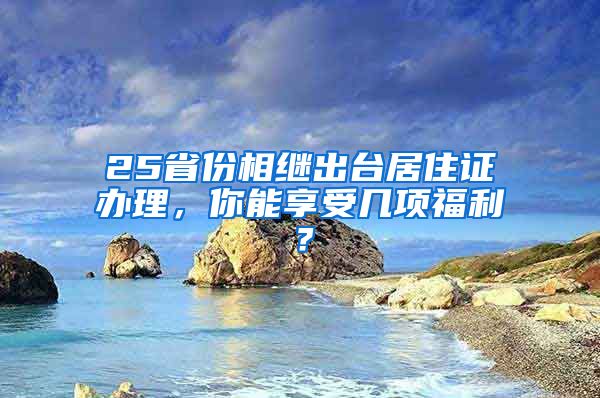 25省份相繼出臺居住證辦理，你能享受幾項福利？