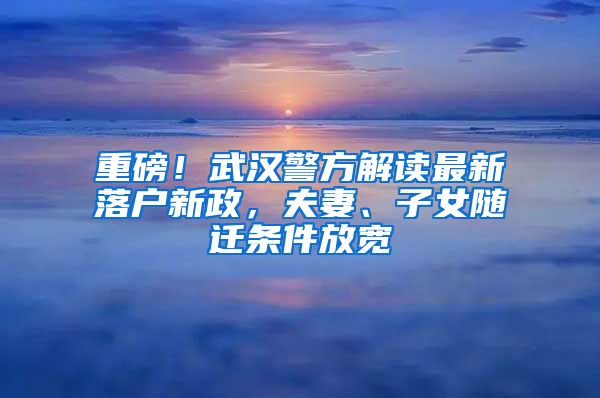 重磅！武漢警方解讀最新落戶新政，夫妻、子女隨遷條件放寬