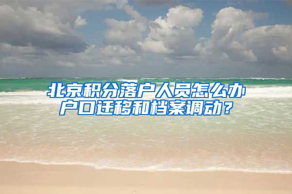 北京積分落戶人員怎么辦戶口遷移和檔案調(diào)動？