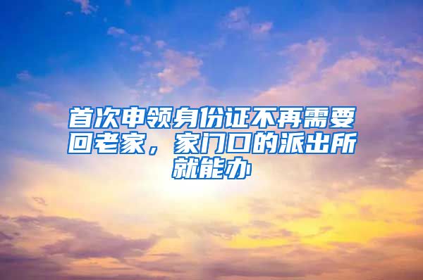 首次申領(lǐng)身份證不再需要回老家，家門口的派出所就能辦