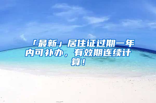 「最新」居住證過(guò)期一年內(nèi)可補(bǔ)辦，有效期連續(xù)計(jì)算！