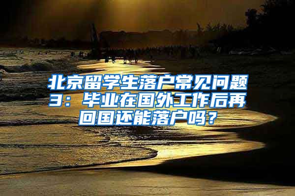 北京留學生落戶常見問題3：畢業(yè)在國外工作后再回國還能落戶嗎？