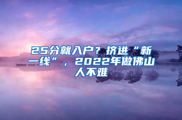 25分就入戶(hù)？擠進(jìn)“新一線”，2022年做佛山人不難