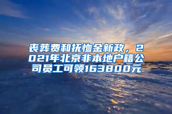 喪葬費和撫恤金新政，2021年北京非本地戶籍公司員工可領(lǐng)163800元