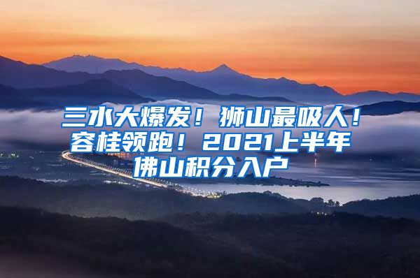 三水大爆發(fā)！獅山最吸人！容桂領跑！2021上半年佛山積分入戶