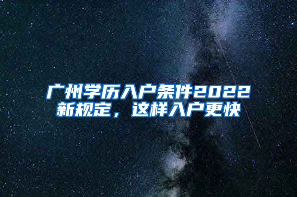 廣州學(xué)歷入戶條件2022新規(guī)定，這樣入戶更快