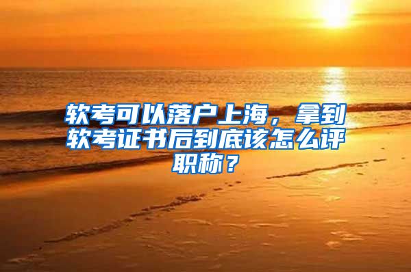 軟考可以落戶上海，拿到軟考證書后到底該怎么評(píng)職稱？