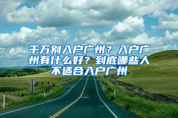 千萬別入戶廣州？入戶廣州有什么好？到底哪些人不適合入戶廣州